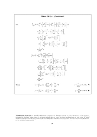 PROPRIETARY MATERIAL. © 2010 The McGraw-Hill Companies, Inc. All rights reserved. No part of this Manual may be displayed,
reproduced or distributed in any form or by any means, without the prior written permission of the publisher, or used beyond the limited
distribution to teachers and educators permitted by McGraw-Hill for their individual course preparation. If you are a student using this Manual,
you are using it without permission.
578
PROBLEM 5.34
Determine by direct integration the centroid of the area shown. Express your
answer in terms of a and h.
SOLUTION
0 0
1
2
1
2
EL
EL
a a
y h
x a
h
y x
a
x x
y y
dA ydx
h
A ydx x dx ah
a
=
=
=
=
=
§ ·
= = =¨ ¸
© ¹³ ³
3
2
0
0
1
3 3
a
a
EL
h h x
x dA xydx x x dx ha
a a
ª º§ ·
= = = =« »¨ ¸
© ¹ ¬ ¼
³ ³ ³
2 2 3
2
20 0
0
1 1 1 1
2 2 2 3 6
a
a a
EL
h h x
y dA y ydx x dx h a
a b
ª º§ · § ·
= = = =« »¨ ¸ ¨ ¸
© ¹ © ¹ ¬ ¼
³ ³ ³
21 1
:
2 3
ELxA x dA x ah ha
§ ·
= =¨ ¸
© ¹³
2
3
x a= W
21 1
:
2 6
ELyA y dA y ah h a
§ ·
= =¨ ¸
© ¹³
1
3
y h= W
 