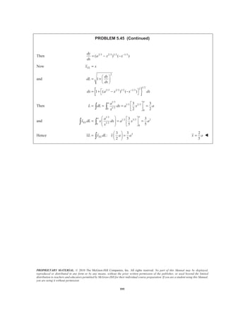 PROPRIETARY MATERIAL. © 2010 The McGraw-Hill Companies, Inc. All rights reserved. No part of this Manual may be displayed,
reproduced or distributed in any form or by any means, without the prior written permission of the publisher, or used beyond the limited
distribution to teachers and educators permitted by McGraw-Hill for their individual course preparation. If you are a student using this Manual,
you are using it without permission.
582
PROBLEM 5.37
Determine by direct integration the centroid of the area shown.
SOLUTION
For the element (EL) shown 2 2b
y a x
a
= −
and
( )
( )
2 2
2 2
( )
1
( )
2
2
EL
EL
dA b y dx
b
a a x dx
a
x x
y y b
b
a a x
a
= −
= − −
=
= +
= + −
Then ( )2 2
0
a b
A dA a a x dx
a
= = − −³ ³
To integrate, let 2 2
sin : cos , cosx a a x a dx a dθ θ θ θ= − = =
Then
/2
0
/2
2 2
0
( cos )( cos )
2
sin sin
2 4
1
4
b
A a a a d
a
b
a a
a
ab
π
π
θ θ θ
θ θ
θ
π
= −
ª º§ ·
= − +« »¨ ¸
© ¹¬ ¼
§ ·
= −¨ ¸
© ¹
³
and ( )2 2
0
/2
2 2 2 3/2
0
3
1
( )
2 3
1
6
a
EL
b
x dA x a a x dx
a
b a
x a x
a
a b
π
ª º
= − −« »
¬ ¼
ª º§ ·
= + −« »¨ ¸
© ¹¬ ¼
=
³ ³
 