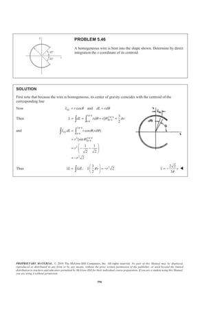 PROPRIETARY MATERIAL. © 2010 The McGraw-Hill Companies, Inc. All rights reserved. No part of this Manual may be displayed,
reproduced or distributed in any form or by any means, without the prior written permission of the publisher, or used beyond the limited
distribution to teachers and educators permitted by McGraw-Hill for their individual course preparation. If you are a student using this Manual,
you are using it without permission.
583
PROBLEM 5.37 (Continued)
( ) ( )2 2 2 2
0
2 2 3
2
2 20
0
2
2
( )
32 2
1
6
a
EL
a
a
b b
y dA a a x a a x dx
a a
b b x
x dx
a a
ab
ª º
= + − − −« »
¬ ¼
§ ·
= = ¨ ¸¨ ¸
© ¹
=
³ ³
³
21
: 1
4 6
ELxA x dA x ab a b
πª º§ ·
= − =« »¨ ¸
© ¹¬ ¼
³
2
or
3(4 )
a
x
π
=
−
W
21
: 1
4 6
ELyA y dA y ab ab
πª º§ ·
= − =« »¨ ¸
© ¹¬ ¼
³
2
or
3(4 )
b
y
π
=
−
W
 