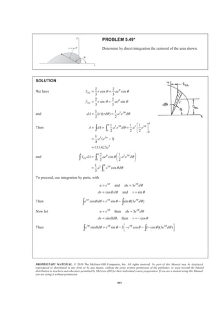 PROPRIETARY MATERIAL. © 2010 The McGraw-Hill Companies, Inc. All rights reserved. No part of this Manual may be displayed,
reproduced or distributed in any form or by any means, without the prior written permission of the publisher, or used beyond the limited
distribution to teachers and educators permitted by McGraw-Hill for their individual course preparation. If you are a student using this Manual,
you are using it without permission.
588
PROBLEM 5.41 (Continued)
4 4
2 2
2 2 2 20
2 8
4
4 40
2 5 9
2
4 4
0
2
2
2
5 452 9
a
EL
a
a
b x b x
y dA x x dx
a a a a
b x
x dx
a a
b x x
ab
a a
§ · § ·
= + −¨ ¸ ¨ ¸¨ ¸ ¨ ¸
© ¹ © ¹
§ ·
= −¨ ¸¨ ¸
© ¹
ª º
= − =« »
¬ ¼
³ ³
³
22 1
:
15 12
ELxA x dA x ba a b
§ ·
= =¨ ¸
© ¹³
5
8
x a= W
22 2
:
15 45
ELyA y dA y ba ab
§ ·
= =¨ ¸
© ¹³
1
3
y b= W
 