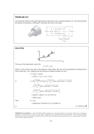 PROPRIETARY MATERIAL. © 2010 The McGraw-Hill Companies, Inc. All rights reserved. No part of this Manual may be displayed,
reproduced or distributed in any form or by any means, without the prior written permission of the publisher, or used beyond the limited
distribution to teachers and educators permitted by McGraw-Hill for their individual course preparation. If you are a student using this Manual,
you are using it without permission.
602
PROBLEM 5.49* (Continued)
So that
3
3
3
3
0
3
3 3
cos (sin 3cos )
10
1
(sin 3cos )
3 10
( 3 3) 1239.26
30
EL
e
e d
e
x dA a
a
e a
θ
θ
πθ
π
θ θ θ θ
θ θ
= +
ª º
= +« »
¬ ¼
= − − = −
³
³
Also 2 2
0
3 3
0
2 1
sin
3 2
1
sin
3
ELy dA ae a e d
a e d
π
θ θ
π
θ
θ θ
θ θ
§ ·
= ¨ ¸
© ¹
=
³ ³
³
Using integration by parts, as above, with
3
u e θ
= and 3
3du e dθ
θ=
sindv dθ θ= ³ and cosv θ= −
Then 3 3 3
sin cos ( cos )(3 )e d e e dθ θ θ
θ θ θ θ θ= − − −³ ³
So that
3
3
3
3
0
3
3 3
sin ( cos 3sin )
10
1
( cos 3sin )
3 10
( 1) 413.09
30
EL
e
e d
e
y dA a
a
e a
θ
θ
πθ
π
θ θ θ θ
θ θ
= − +
ª º
= − +« »
¬ ¼
= + =
³
³
Hence 2 3
: (133.623 ) 1239.26ELxA x dA x a a= = −³ or 9.27x a= − W
2 3
: (133.623 ) 413.09ELyA y dA y a a= =³ or 3.09y a= W
 