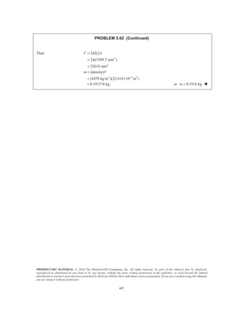 PROPRIETARY MATERIAL. © 2010 The McGraw-Hill Companies, Inc. All rights reserved. No part of this Manual may be displayed,
reproduced or distributed in any form or by any means, without the prior written permission of the publisher, or used beyond the limited
distribution to teachers and educators permitted by McGraw-Hill for their individual course preparation. If you are a student using this Manual,
you are using it without permission.
604
PROBLEM 5.51
Determine the value of a for which the ratio /x y is 9.
SOLUTION
We have
1 1 1
1
2 2
EL
EL
x x
y y
x
=
§ ·
= = −¨ ¸
© ¹
and
1
1dA ydx dx
x
§ ·
= = −¨ ¸
© ¹
Then 1
1
2
1
1 [ ln ]
2
( ln 1)in.
a
adx
A dA x x
x
a a
§ ·
= = − = −¨ ¸
© ¹
= − −
³ ³
and
2
1
1
2
3
1
1
2
1
in.
2 2
ª ºª º§ ·
= − = −« »« »¨ ¸
© ¹¬ ¼ ¬ ¼
§ ·
= − +¨ ¸¨ ¸
© ¹
³ ³
a
a
EL
x
x dA x dx x
x
a
a
21 1
1
3
1 1 1 1 2 1
1 1 1
2 2
1 1
2ln
2
1 1
2ln in.
2
a a
EL
a
y dA dx dx
x x x x
x x
x
a a
a
ª º§ · § · § ·
= − − = − +« »¨ ¸ ¨ ¸ ¨ ¸
© ¹ © ¹ © ¹¬ ¼
ª º
= − −« »
¬ ¼
§ ·
= − −¨ ¸
© ¹
³ ³ ³
2
1
2 2
1
: in.
ln 1
2ln
: in.
2( ln 1)
a
EL
a
EL
a
xA x dA x
a a
a a
yA y dA y
a a
− +
= =
− −
− −
= =
− −
³
³
 