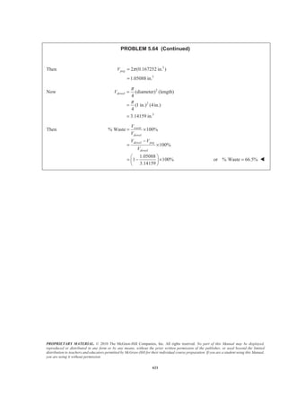 PROPRIETARY MATERIAL. © 2010 The McGraw-Hill Companies, Inc. All rights reserved. No part of this Manual may be displayed,
reproduced or distributed in any form or by any means, without the prior written permission of the publisher, or used beyond the limited
distribution to teachers and educators permitted by McGraw-Hill for their individual course preparation. If you are a student using this Manual,
you are using it without permission.
608
PROBLEM 5.54
Determine the volume and the surface area of the solid obtained by rotating the
area of Problem 5.8 about (a) the x axis, (b) the y axis.
PROBLEM 5.8 Locate the centroid of the plane area shown.
SOLUTION
From the solution to Problem 5.8 we have
2
3
3
1146.57 in.
14147.0 in.
26897 in.
A
xA
yA
=
Σ =
Σ =
Applying the theorems of Pappus-Guldinus we have
(a) Rotation about the x axis:
3
Volume 2 2
2 (26897 in. )
areaY A y Aπ π
π
= = Σ
= or 3 3
Volume 169.0 10 in.= × W
2 2 3 3 4 4 5 5 6 6
Area 2
2 ( )
2 ( )
2 [(7.5)(15) (30)( 15) (47.5)(5)
(50)(30) (25)(50)]
line
line
Y A
y A
y L y L y L y L y L
π
π
π
π π
=
= Σ
= + + + +
= + × +
+ + or 3 2
Area 28.4 10 in.= × W
(b) Rotation about the y axis
3
Volume 2 2
2 (14147.0 in. )
areaX A x Aπ π
π
= = Σ
= or 3 3
Volume 88.9 10 in.= × W
1 1 2 2 3 3 4 4 5 5
Area 2 2 ( )
2 ( )
2 15
2 (15)(30) (30)(15) 30 ( 15) (30)(5) (15)(30)
line lineX L x L
x L x L x L x L x L
π π
π
π π
π
= = Σ
= + + + +
ª º×§ ·
= + + − × + +« »¨ ¸
© ¹¬ ¼
or 3 2
Area 15.48 10 in.= × W
 