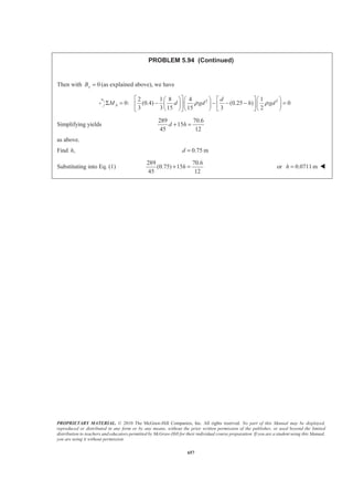PROPRIETARY MATERIAL. © 2010 The McGraw-Hill Companies, Inc. All rights reserved. No part of this Manual may be displayed,
reproduced or distributed in any form or by any means, without the prior written permission of the publisher, or used beyond the limited
distribution to teachers and educators permitted by McGraw-Hill for their individual course preparation. If you are a student using this Manual,
you are using it without permission.
644
PROBLEM 5.84
The friction force between a 6 × 6-ft square sluice gate AB and its guides is equal
to 10 percent of the resultant of the pressure forces exerted by the water on the face
of the gate. Determine the initial force needed to lift the gate if it weighs 1000 lb.
SOLUTION
Consider the free-body diagram of the gate.
Now 2 3
I I
1 1
[(6 6) ft ][(62.4 lb/ft )(9 ft)]
2 2
10,108.8 lb
P Ap= = ×
=
2 3
II II
1 1
[(6 6)ft ][(62.4 lb/ft )(15 ft)]
2 2
16848 lb
P Ap= = ×
=
Then I II0.1 0.1( )
0.1(10108.8 16848)lb
2695.7 lb
F P P P= = +
= +
=
Finally 0: 2695.7 lb 1000 lb 0yF TΣ = − − = or 3.70 kips=T W
 