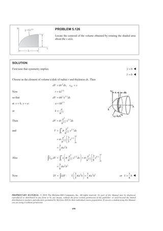 PROPRIETARY MATERIAL. © 2010 The McGraw-Hill Companies, Inc. All rights reserved. No part of this Manual may be displayed,
reproduced or distributed in any form or by any means, without the prior written permission of the publisher, or used beyond the limited
distribution to teachers and educators permitted by McGraw-Hill for their individual course preparation. If you are a student using this Manual,
you are using it without permission.
685
PROBLEM 5.117
The frame of a greenhouse is constructed from uniform aluminum
channels. Locate the center of gravity of the portion of the frame
shown.
SOLUTION
First assume that the channels are homogeneous so that the center of gravity of the frame
will coincide with the centroid of the corresponding line.
8 9
8 9
2 3 6
ft
2 3
5 6.9099 ft
x x
y y
π π
π
×
= = =
×
= = + =
, ftL , ftx , fty , ftz 2
, ftxL 2
, ftyL 2
, ftzL
1 2 3 0 1 6 0 2
2 3 1.5 0 2 4.5 0 6
3 5 3 2.5 0 15 12.5 0
4 5 3 2.5 2 15 12.5 10
5 8 0 4 2 0 32 16
6 2 3 5 1 6 10 2
7 3 1.5 5 2 4.5 15 6
8 3 4.7124
2
π
× =
6
π
6.9099 0 9 32.562 0
9 3 4.7124
2
π
× =
6
π
6.9099 2 9 32.562 9.4248
10 2 0 8 1 0 16 2
Σ 39.4248 69 163.124 53.4248
We have 2
: (39.4248 ft) 69 ftX L x L XΣ = Σ = or 1.750 ftX = W
2
: (39.4248 ft) 163.124 ftY L y L YΣ = Σ = or 4.14 ftY = W
2
: (39.4248 ft) 53.4248 ftZ L z L ZΣ = Σ = or 1.355 ftZ = W
 
