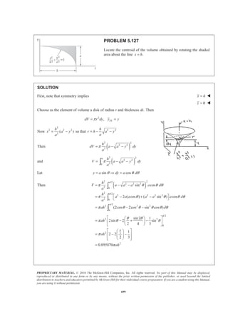 PROPRIETARY MATERIAL. © 2010 The McGraw-Hill Companies, Inc. All rights reserved. No part of this Manual may be displayed,
reproduced or distributed in any form or by any means, without the prior written permission of the publisher, or used beyond the limited
distribution to teachers and educators permitted by McGraw-Hill for their individual course preparation. If you are a student using this Manual,
you are using it without permission.
686
PROBLEM 5.118
A scratch awl has a plastic handle and a steel blade and shank. Knowing that the density of plastic is 1030 kg/m3
and of steel is 3
7860 kg/m , locate the center of gravity of the awl.
SOLUTION
First, note that symmetry implies 0Y Z= = W
I
3 3
I
3
II
3 2
II
3
III
3 2
III
5
(12.5 mm) 7.8125 mm
8
2
(1030 kg/m ) (0.0125 m)
3
4.2133 10 kg
52.5 mm
(1030 kg/m ) (0.025 m) (0.08 m)
4
40.448 10 kg
92.5 mm 25 mm 67.5 mm
(1030 kg/m ) (0.0035 m) (.0
4
x
W
x
W
x
W
π
π
π
−
−
= =
§ ·
= ¨ ¸
© ¹
= ×
=
§ ·
= ¨ ¸
© ¹
= ×
= − =
§ ·
= − ¨ ¸
© ¹
3
5 m)
0.49549 10 kg−
= − ×
IV
3 2 2 3
IV
V
3 2 3
V
182.5 mm 70 mm 112.5 mm
(7860 kg/m ) (0.0035 m) (0.14 m) 10.5871 10 kg
4
1
182.5 mm (10 mm) 185 mm
4
(7860 kg/m ) (0.00175 m) (0.01 m) 0.25207 10 kg
3
x
W
x
W
π
π
−
−
= − =
§ ·
= = ×¨ ¸
© ¹
= + =
§ ·
= = ×¨ ¸
© ¹
 