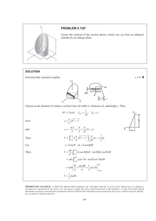 PROPRIETARY MATERIAL. © 2010 The McGraw-Hill Companies, Inc. All rights reserved. No part of this Manual may be displayed,
reproduced or distributed in any form or by any means, without the prior written permission of the publisher, or used beyond the limited
distribution to teachers and educators permitted by McGraw-Hill for their individual course preparation. If you are a student using this Manual,
you are using it without permission.
702
PROBLEM 5.128* (Continued)
Then
2
2
2
2 2
2
2
2 2
2
sin sin
2 2
2 1
2 cos
2 2 4 2
a
x xa
a a
EL
a
a aa
a
a
x x
x dV b x dx
a a a x
b a a x
a
π π
π π
π
π
π
π
­ ½ª º§ · § ·° °
= − − −« »¨ ¸ ¨ ¸® ¾¨ ¸ ¨ ¸« »° °© ¹ © ¹¬ ¼¯ ¿
­ ½ª ºª º° °§ · § ·
= − − +® ¾« »« »¨ ¸ ¨ ¸
© ¹ © ¹¬ ¼ ¬ ¼° °¯ ¿
³ ³
2 2
2 2 2 2
2 2
2 2
2
2 2
3 1 1
(2 ) ( )
2 4 42 2
3 1
4
0.64868
a a
b a a a
a b
a b
π
π π
π
π
π
­ ½ª º° °§ ·
= − + − +® ¾« »¨ ¸
© ¹° °¬ ¼¯ ¿
§ ·
= −¨ ¸
© ¹
=
Now 2 2 21
: 0.64868
2
ELxV x dV x ab a bπ π
§ ·
= =¨ ¸
© ¹³ or 1.297x a= W
 
