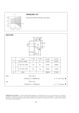PROPRIETARY MATERIAL. © 2010 The McGraw-Hill Companies, Inc. All rights reserved. No part of this Manual may be displayed,
reproduced or distributed in any form or by any means, without the prior written permission of the publisher, or used beyond the limited
distribution to teachers and educators permitted by McGraw-Hill for their individual course preparation. If you are a student using this Manual,
you are using it without permission.
705
PROBLEM 5.130*
Show that for a regular pyramid of height h and n sides ( 3, 4, )n = ! the centroid of the volume of the pyramid
is located at a distance h/4 above the base.
SOLUTION
Choose as the element of a horizontal slice of thickness dy. For any number N of sides, the area of the base of
the pyramid is given by
2
baseA kb=
where ( );k k N= see note below. Using similar triangles, have
s h y
b h
−
=
or ( )
b
s h y
h
= −
Then
2
2 2
slice 2
( )
b
dV A dy ks dy k h y dy
h
= = = −
and
2 2
2 3
2 20
0
2
1
( ) ( )
3
1
3
h
h b b
V k h y dy k h y
h h
kb h
ª º
= − = − −« »
¬ ¼
=
³
Also ELy y=
So then
2 2
2 2 2 3
2 20 0
2
2 2 3 4 2 2
2
0
( ) ( 2 )
1 2 1 1
2 3 4 12
h h
EL
h
b b
y dV y k h y dy k h y hy y dy
h h
b
k h y hy y kb h
h
ª º
= − = − +« »
¬ ¼
ª º
= − + =« »
¬ ¼
³ ³ ³
Now 2 2 21 1
:
3 12
ELyV y dV y kb h kb h
§ ·
= =¨ ¸
© ¹³ or
1
Q.E.D.
4
y h= W
Note 2
base tan
2
2
1
2
4 tan
( )
N
b
N
A N b
N
b
k N b
π
π
§ ·
= × ×¨ ¸¨ ¸
© ¹
=
=
 