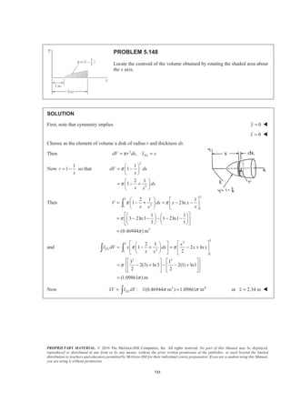 PROPRIETARY MATERIAL. © 2010 The McGraw-Hill Companies, Inc. All rights reserved. No part of this Manual may be displayed,
reproduced or distributed in any form or by any means, without the prior written permission of the publisher, or used beyond the limited
distribution to teachers and educators permitted by McGraw-Hill for their individual course preparation. If you are a student using this Manual,
you are using it without permission.
720
PROBLEM 5.139
The frame for a sign is fabricated from thin, flat steel bar stock of mass
per unit length 4.73 kg/m. The frame is supported by a pin at C and by a
cable AB. Determine (a) the tension in the cable, (b) the reaction at C.
SOLUTION
First note that because the frame is fabricates from uniform bar stock, its center of gravity will coincide with
the centroid of the corresponding line.
L, m ,x m 2
,xL m
1 1.35 0.675 0.91125
2 0.6 0.3 0.18
3 0.75 0 0
4 0.75 0.2 0.15
5 (0.75) 1.17810
2
π
= 1.07746 1.26936
Σ 4.62810 2.5106
Then
(4.62810) 2.5106
X L x L
X
Σ = Σ
=
or 0.54247 mX =
The free-body diagram of the frame is then
Where
2
( )
4.73 kg/m 4.62810 m 9.81 m/s
214.75 N
W m L g′= Σ
= × ×
=
 