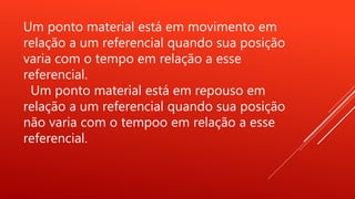 Um ponto material está em movimento em
relação a um referencial quando sua posição
varia com o tempo em relação a esse
referencial.
Um ponto material está em repouso em
relação a um referencial quando sua posição
não varia com o tempoo em relação a esse
referencial.
 