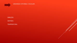 GRANDEZA VETORIAL E ESCALAR.
DIREÇÃO.
SENTIDO.
TEMPERATURA.
 