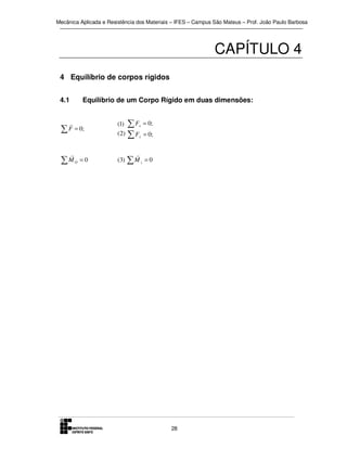 Mecânica Aplicada e Resistência dos Materiais – IFES – Campus São Mateus – Prof. João Paulo Barbosa

CAPÍTULO 4
4 Equilíbrio de corpos rígidos
4.1

Equilíbrio de um Corpo Rígido em duas dimensões:

r

∑ F = 0;
r

∑M

O

=0

∑F
( 2) ∑ F

(1)

x

= 0;

y

= 0;

r

(3)

∑M

z

=0

28

 