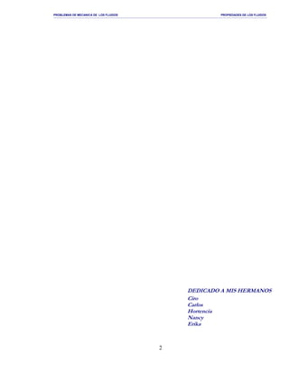 PROBLEMAS DE MECANICA DE LOS FLUIDOS PROPIEDADES DE LOS FLUIDOS
_______________________________________________________________________________________________________________________________________________________________________________________________________________________________________________________________________________
2
DEDICADO A MIS HERMANOS
Ciro
Carlos
Hortencia
Nancy
Erika
 