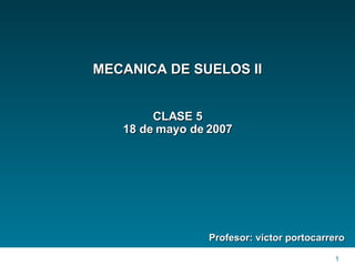 MECANICA DE SUELOS II Profesor: victor portocarrero CLASE 5 18 de mayo de 2007 
