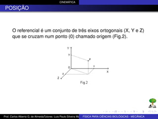CINEMÁTICA

 POSIÇÃO



      O referencial é um conjunto de três eixos ortogonais (X, Y e Z)
      que se cruzam num ponto (0) chamado origem (Fig.2).




Prof. Carlos Alberto G. de AlmeidaTutores: Luis Paulo Silveira Machado e Wagner Máximo de BIOLÓGICAS - MECÂNICA
                                                                   FÍSICA PARA CIÊNCIAS Oliveira
 