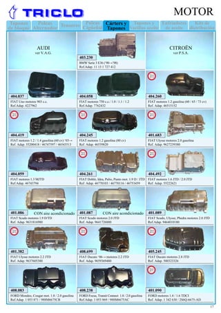 Tapones
de bloque
Enfriadores
de aceite
Kits de
distribución
Poleas
Alternador
Tensores Tapones y
Varillas aceite
Poleas
Cigüeñal
Cárters y
Tapones
17
MOTOR
403.230
BMW Serie 3 E36 (‘90→’98)
Ref.Adap. 11 13 1 727 412
404.058
FIAT motores 750 c.c./ 1.0 / 1.1 / 1.2
Ref.Adap. 7762432
404.059
FIAT motores 1.3 MJTD
Ref.Adap. 46743794
404.037
FIAT Uno motores 903 c.c.
Ref.Adap. 4227962
AUDI
ver V.A.G.
CITROËN
ver P.S.A.
401.089
FIAT Scudo, Ulysse, Phedra motores 2.0 JTD
Ref.Adap. 9464010180
401.087
FIAT Scudo motores 2.0 JTD
Ref. Adap. 9641726880
CON aire acondicionado
401.683
FIAT Ulysse motores 2.0 gasolina
Ref. Adap. 9627239380
New
2012
401.382
FIAT Ulysse motores 2.2 JTD
Ref. Adap. 9637605380
New
2012
408.699
FIAT Ducato ‘06→ motores 2.2 JTD
Ref. Adap. 9659369480
New
2012
405.245
FIAT Ducato motores 2.8 JTD
Ref. Adap. 500323326
New
2012
404.260
FIAT motores 1.2 gasolina (60 / 65 / 73 cv)
Ref. Adap. 46515152
New
2012
404.419
FIAT motores 1.2 / 1.4 gasolina (60 cv) ‘03→
Ref. Adap. 55200418 / 46747597 / 46543513
New
2012
404.245
FIAT motores 1.2 gasolina (80 cv)
Ref. Adap. 46539820
New
2012
404.261
FIAT Dobló, Idea, Palio, Punto mot. 1.9 D / JTD
Ref. Adap. 46770103 / 46770116 / 46753459
New
2012
404.492
FIAT motores 1.6 JTD / 2.0 JTD
Ref. Adap. 55222621
New
2012
408.083
FORD Mondeo, Cougar mot. 1.8 / 2.0 gasolina
Ref.Adap. 1 053 871 / 988M6675CB
408.238
FORD Focus, Transit Connect 1.8 / 2.0 gasolina
Ref.Adap. 1 053 869 / 988M6675AC
401.090
FORD motores 1.4 / 1.6 TDCI
Ref. Adap. 1 342 630 / 2S6Q-6675-AD
New
2011
401.086
FIAT Scudo motores 1.9 D/TD
Ref. Adap. 9631816980
CON aire acondicionado
 