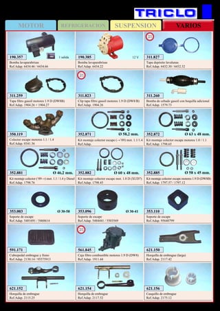 SUSPENSIONMOTOR REFRIGERACION VARIOS
264
CITROËN C-15
353.096
Soporte de escape
Ref.Adap. 5484441 / 5503569
Ø 30-41 353.110
Soporte de escape
Ref.Adap. 95640799
352.871
Kit montaje colector escape (→’89) mot. 1.1/1.4
Ref.Adap.
Ø 58,2 mm. 352.872
Kit montaje colector escape motores 1.0 / 1.1
Ref.Adap. 1798.65
Ø 63 x 48 mm.
352.881
Kit montaje colector (‘89→) mot. 1.1 / 1.4 y Diesel
Ref.Adap. 1798.76
Ø 46,2 mm. 352.882
Kit montaje colector escape mot. 1.8 D (XUD7)
Ref.Adap. 1798.45
Ø 60 x 48 mm. 352.885
Kit montaje colector escape motores 1.9 D (DW8B)
Ref.Adap. 1797.57 / 1797.12
Ø 58 x 45 mm.
353.003
Soporte de escape
Ref.Adap. 5481691 / 5460614
Ø 30-58
591.171
Cubrepedal embrague y freno
Ref.Adap. 2130.14 / 95575913
621.150
Horquilla de embrague (larga)
Ref.Adap. 2117.42
621.152
Horquilla de embrague
Ref.Adap. 2115.25
621.154
Horquilla de embrague
Ref.Adap. 2117.52
621.156
Casquillo de embrague
Ref.Adap. 2175.12
350.119
Colector escape motores 1.1 / 1.4
Ref.Adap. 0341.36
311.259
Tapa filtro gasoil motores 1.9 D (DW8B)
Ref.Adap. 1904.26 + 1904.27
311.260
Bomba de cebado gasoil con boquilla adicional
Ref.Adap. 1579.73
190.385
Bomba lavaparabrisas
Ref.Adap. 6434.22
12 V190.357
Bomba lavaparabrisas
Ref.Adap. 6434.46 / 6434.66
1 salida
311.823
Clip tapa filtro gasoil motores 1.9 D (DW8/B)
Ref.Adap. 1904.26
New
2013
561.845
Caja filtro combustible motores 1.9 D (DW8)
Ref.Adap. 1911.44
New
2013
311.827
Tapa depósito lavalunas
Ref.Adap. 6432.30 / 6432.32
New
2013
 