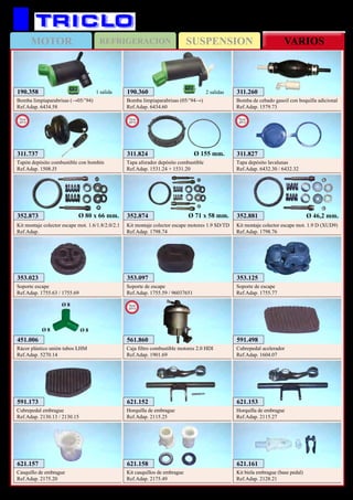 SUSPENSIONMOTOR REFRIGERACION VARIOS
301
451.006
Rácor plástico unión tubos LHM
Ref.Adap. 5270.14
Ø 8
Ø 8
Ø 8
353.023
Soporte escape
Ref.Adap. 1755.63 / 1755.69
353.097
Soporte de escape
Ref.Adap. 1755.59 / 96037651
353.125
Soporte de escape
Ref.Adap. 1755.77
352.873
Kit montaje colector escape mot. 1.6/1.8/2.0/2.1
Ref.Adap.
Ø 80 x 66 mm. 352.874
Kit montaje colector escape motores 1.9 SD/TD
Ref.Adap. 1798.74
Ø 71 x 58 mm. 352.881
Kit montaje colector escape mot. 1.9 D (XUD9)
Ref.Adap. 1798.76
Ø 46,2 mm.
591.498
Cubrepedal acelerador
Ref.Adap. 1604.07
311.260
Bomba de cebado gasoil con boquilla adicional
Ref.Adap. 1579.73
CITROËN Xantia
621.152
Horquilla de embrague
Ref.Adap. 2115.25
621.153
Horquilla de embrague
Ref.Adap. 2115.27
621.157
Casquillo de embrague
Ref.Adap. 2175.20
621.158
Kit casquillos de embrague
Ref.Adap. 2175.49
621.161
Kit biela embrague (base pedal)
Ref.Adap. 2128.21
591.173
Cubrepedal embrague
Ref.Adap. 2130.13 / 2130.15
190.360
Bomba limpiaparabrisas (05/’94→)
Ref.Adap. 6434.60
2 salidas190.358
Bomba limpiaparabrisas (→05/’94)
Ref.Adap. 6434.58
1 salida
311.737
Tapón depósito combustible con bombín
Ref.Adap. 1508.J5
New
2013
311.824
Tapa aforador depósito combustible
Ref.Adap. 1531.24 + 1531.20
New
2013
Ø 155 mm. 311.827
Tapa depósito lavalunas
Ref.Adap. 6432.30 / 6432.32
New
2013
561.860
Caja filtro combustible motores 2.0 HDI
Ref.Adap. 1901.69
New
2013
 