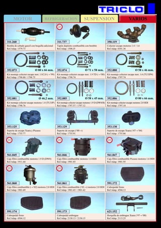 SUSPENSIONMOTOR REFRIGERACION VARIOS
318
CITROËN Xsara y Picasso
353.125
Soporte de escape Xsara y Picasso
Ref.Adap. 1755.77
352.873
Kit montaje colector escape mot. 1.8/2.0 (→’99)
Ref.Adap. 1798.80 / 1798.75
Ø 80 x 66 mm. 352.874
Kit montaje colector escape mot. 1.9 TD (→’00)
Ref.Adap. 1798.74
Ø 71 x 58 mm. 352.880
Kit montaje colector escape mot. 1.6 (TU5JP4)
Ref.Adap. 1797.74
Ø 58 x 46 mm.
352.881
Kit montaje colector escape motores 1.4 (TU3JP)
Ref.Adap. 1798.76
Ø 46,2 mm. 352.885
Kit montaje colector escape motores 1.9 D (DW8/B)
Ref.Adap. 1797.57 / 1797.12
Ø 58 x 45 mm. 352.886
Kit montaje colector escape motores 2.0 HDI
Ref.Adap. 1797.18
Ø 80 x 66 mm.
350.119
Colector escape motores 1.4 / 1.6
Ref.Adap. 0341.36
311.260
Bomba de cebado gasoil con boquilla adicional
Ref.Adap. 1579.73
353.129
Soporte de escape (‘00→)
Ref.Adap. 1755.91
353.130
Soporte de escape Xsara (‘07→’04)
Ref.Adap. 1755.86
591.172
Cubrepedal freno
Ref.Adap. 4504.13
311.737
Tapón depósito combustible con bombín
Ref.Adap. 1508.J5
New
2013
561.845
Caja filtro combustible motores 1.9 D (DW8)
Ref.Adap. 1911.44
New
2013
561.846
Caja filtro combustible motores 1.4 HDI
Ref.Adap. 1901.85
New
2013
561.847
Caja filtro combustible Picasso motores 1.6 HDI
Ref.Adap. 1901.95
New
2013
561.860
Caja filtro combustible (→’02) motores 2.0 HDI
Ref.Adap. 1901.69
New
2013
561.861
Caja filtro combustible (‘02→) motores 2.0 HDI
Ref.Adap. 1901.65 / 1901.62
New
2013
621.152
Horquilla de embrague Xsara (‘97→’00)
Ref.Adap. 2115.25
591.173
Cubrepedal embrague
Ref.Adap. 2130.13 / 2130.15
591.174
Cubrepedal freno
Ref.Adap. 4504.12
 