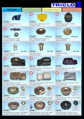 SUSPENSIONREFRIGERACIONMOTOR VARIOS
346
FIAT Dobló
424.085
Polea cigueñal (‘00→) motores 1.2 MPI gasolina
Ref.Adap. 7778028 / 46516096 / 71711983
a = 4+3 canales
b = 43
c = 130 / 137 / 150
d = 23
424.084
Polea cigueñal (‘05→) motores 1.3 JTD / Multijet
Ref.Adap. 55182506
a = 6+4 canales
b = 65,5
c = 143 / 165
d = 35424.083
Polea cigueñal (‘00→’05) motores 1.9 D/JTD
Ref.Adap. 71747797 / 55185409 / 55196301
a = 6 canales
b = 29 / 35
c = 162 / 168
d = 30
404.059
Cárter aceite (‘00→) motores 1.3 MJTD
Ref.Adap. 46743794
424.041
Polea cigueñal (‘00→) motores 1.2 gasolina
Ref.Adap. 55181196
a = 4 canales
b = 30,5
c = 140 / 148
d = 23
322.608
Tapón de bloque especial motores Fire
Ref.Adap. 7579570 / 55182787
Ø 50 mm. 322.624
Tapón de bloque especial
Ref.Adap. 91600682
Ø 51 mm.
324.161
Tapón cárter de aceite
Ref.Adap.
20 x 150324.160
Tapón cárter de aceite
Ref.Adap. 46776967
18 x 150
311.346
Tapón llenado aceite motores 1.2
Ref.Adap. 7545141
404.261
Cárter aceite motores 1.9 D / JTD
Ref. Adap. 46770103 / 46770116 / 46753459
New
2012
404.492
Cárter aceite (‘09→) motores 1.6 JTD / 2.0 JTD
Ref. Adap. 55222621
New
2012
404.260
Cárter aceite (‘00→’03) mot. 1.2 gasolina (60 cv)
Ref. Adap. 46515152
New
2012
404.419
Cárter aceite (‘04→) mot. 1.2 gasolina (60 cv)
Ref. Adap. 55200418
New
2012
414.150
Enfriador aceite (‘00→’10) motores 1.3 JTD
Ref.Adap. 55193743
New
2012
314.483
Kit fijac. tapa motores 1.3 JTD
Ref.Adap. 55189138 + 7786064
New
2012
311.793
Tapa filtro aceite motores 1.3 MJTD
Ref.Adap. 73500070
New
2013
314.824
Tapón llenado aceite motores 1.3 JTD
Ref.Adap. 73501331
New
2013
328.094
Tapón cárter de aceite (‘09→)
Ref.Adap. 55196505
18 x 150
424.563
Polea cigueñal (‘00→’05) motores 1.9 D
Ref.Adap. 46809886 / 55190581 / 46770939
a = 6 canales
b = 29 / 35,5
c = 163 / 168
d = 30,5424.087
Polea cigueñal (‘00→) mot. 1.9 JTD / Multijet
Ref.Adap. 55208280 (con kit tornillos)
a = 6 canales
b = 30 / 40
c = 164 / 169
d = 30,5
New
2013
 