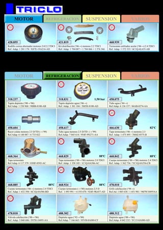 SUSPENSIONMOTOR REFRIGERACION VARIOS
SUSPENSIONREFRIGERACIONMOTOR VARIOS
449
458.075
Tubo agua (‘84→)
Ref.Adap. 6 136 157 / 84AB-8274-AA
458.604
Racor culata motores 2.5 D/TD (→’99)
Ref.Adap. 6 148 087 / 6 733 022
468.364
Tapa termostato
Ref.Adap. 6 117 379 / 83HF-8592-AC
488.302
Depósito agua (‘92→’00)
Ref.Adap. 7 166 663 / 95VB-8A080-CF
488.312
Depósito agua (‘00→’06)
Ref.Adap. 4 042 232 / YC15-8A080-AD
458.617
Tubo agua motores 2.5 D/TD (→’99)
Ref.Adap. 7 045 614 / 954F-9N271-AA
478.010
Grifo calefacción (‘94→)
Ref.Ad. 1 085 638 / 1 451 981 / 96FW18495AA
FORD Transit
318.237
Tapón depósito (’00→’06)
Ref.Adap. 1 230 968 / 98BB-8100-AB
478.818
Válvula calefacción (‘00→’06)
Ref. Adap. 3 040 686 / F87H-18495-AA
New
2011
466.630
Tapa termostato (‘06→) motores 2.3
Ref. Adap. 1 475 495 / 3M4Z-8575-B
New
2012
468.829
Tapa termostato (‘00→’06) motores 2.0 TDCI
Ref. Adap. 1 358 105 / 1C1Q-8A586-AC
New
2011
468.842
Cuerpo termostato (‘00→’06) motores 2.4 TDCI
Ref. Adap. 1 362 736 / YC1Q-8A556-CB
New
2012
82ºC
318.831
Tapón depósito agua (‘06→)
Ref. Adap. 1 301 104 / 3M5H-8100-AD
New
2012
1,50 bar
88ºC 88ºC
428.855
Rodillo correa alternador motores 2.0/2.2 TDCI
Ref. Adap. 1 201 178 / XS7E-19A216-AD
New
2013
468.885
Cuerpo termostato (‘06→) motores 2.4 TDCI
Ref. Adap. 1 432 394 / 6C1Q-8A586-BD
New
2013
88ºC 468.924
Cuerpo termostato (→’00) motores 2.5 D
Ref. 1 093 991 + 6 193 670 / 924F-9K457-AD
New
2013
88ºC
468.939
Termostato enfriador aceite (‘06→) 2.4 TDCI
Ref. Adap. 1 372 333 / 6C1Q-6L635-AB
New
2013
421.819
Kit distribución (’06→) motores 2.2 TDCI
Ref. Adap. 1 704 087 + 1 704 066 + 1 576 366
New
2013
 