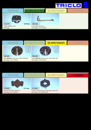 SUSPENSIONMOTOR REFRIGERACION VARIOS
SUSPENSIONMOTOR REFRIGERACION VARIOS
SUSPENSIONMOTOR REFRIGERACION VARIOS
464
LADA
314.337
Tapón radiador Lada
Ref.Adap.
0,70 bar 454.266
Tubo agua Lada Niva
Ref.Adap. 2121-8101430
904.281 904.282
Buje delantero Lada Niva 1600/1700/1900
Ref.Adap. 2121-3103012
Buje delantero Lada Samara 1100/1300/1500
Ref.Adap. 2108-3103012
a = 183
b = 98
c = 98
d = 22
e = 40
a = 117
b = 58
c = 58
d = 22
e = 34
353.041
Soporte de escape Lada Niva
Ref.Adap. 2101-1203072
Ø 4 mm. 674.814
Flector transmisión (con cinta fleje) Lada Niva
Ref.Adap. 2101-2202120-23
 