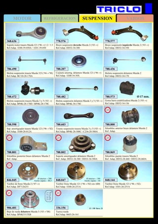 SUSPENSIONMOTOR REFRIGERACION VARIOS
484
MAZDA
788.207
Cojinete amortig. delantero Mazda 121 (‘96→)
Ref.Adap. 1E00-34-38X
368.636
Soporte motor trasero Mazda 121 (‘96→) 1.2 / 1.3
Ref.Adap. 1E00-39-050A / 1E01-39-050
788.482
Bieleta suspensión delantera Mazda 3 y 5 (‘03→)
Ref.Adap. BP4K-34-170C
788.598
Sop. amortiguador trasero Mazda 121 (‘96→’02)
Ref.Adap. 1E00-28-012A
788.603
Tirante suspensión trasera Mazda 3 y 5 (‘03→)
Ref.Adap. BP4K-28-500C / C236-28-500A
788.472
Bieleta suspensión trasera Mazda 3 y 5 (‘03→)
Ref.Adap. BP4K-28-170D / BP4K-28-170C
788.573
Goma barra estabilizadora Mazda 2 (‘03→)
Ref.Adap. DD32-34-156
Ø 17 mm.
786.490
Bieleta suspensión trasera Mazda 323 (‘94→’98)
Ref.Adap. BC1D-28-170A
848.144
Tambor freno Mazda 121 (‘96→’02)
Ref.Adap. 1E01-26-251A
848.047
Tambor freno Mazda 121 (‘96→’02) sin ABS
Ref.Adap. 1E00-26-251A
Ø interior = 180
Ancho zapata = 44
778.576
Brazo suspensión derecho Mazda 2 (‘03→)
Ref.Adap. DD32-34-300
778.577
Brazo suspensión izquierdo Mazda 2 (‘03→)
Ref.Adap. DD32-34-350
846.045
Tambor de freno Mazda 2 (‘07→)
Ref.Adap. DF7126251
Ø interior = 200
Ancho zapata = 40,5
New
2012
336.156
Tuerca rueda
Ref.Adap. 0603-26-161
12 / 150 llave: 21
New
2012
788.802
Soporte amortiguador delantero Mazda 2
Ref. Adap. DD32-34-380 / DD32-34-380A
New
2013
788.801
Silentbloc posterior brazo delantero Mazda 2
Ref. Adap.
New
2013
788.800
Silentbloc anterior brazo delantero Mazda 2
Ref. Adap.
New
2013
788.436
Bieleta suspensión delantera Mazda 2
Ref.Adap. DD32-34-170
788.869
Silentbloc puente trasero Mazda 2
Ref. Adap. DD32-28-460 / DD32-28-460A
New
2013
906.401
Buje de rueda delantero Mazda 3 (‘03→’08)
Ref.Adap. BP4K3315XB
a = 138
b = 72
c = 67
d = 36
e = 27
New
2013
 