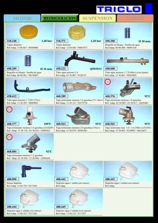 SUSPENSIONMOTOR REFRIGERACION VARIOS
528
OPEL Astra G (‘98→’04)
318.371
Tapón depósito
Ref.Adap. 13 04 666 / 90467473
1,20 bar318.240
Tapón depósito
Ref.Adap. 13 04 667 / 90500006
1,40 bar 458.208
Boquilla en bloque / bomba de agua
Ref.Adap. 06 06 400 / 90091526
Ø 30 mm.
458.209
Boquilla en bloque / bomba de agua
Ref.Adap. 06 06 401 / 90128407
Ø 34 mm. 458.222
Tubo agua motores 1.6
Ref.Adap. 63 36 007 / 9128719
(plástico)
468.289
Tapa termostato motores 1.6 gasolina (75 / 84cv)
Ref.Adap. 13 38 151 / 93275736
458.608
Tubo agua motores 1.7 D (68cv) (con juntas)
Ref.Adap. 13 36 061 / 90265802
468.563
Tapa termostato motores 2.0 gasolina (136cv)
Ref.Adap. 13 38 079 / 90501081
92ºC 468.565
Tapa termostato mot. 1.4 / 1.6 (100cv) (Z16XE)
Ref.Adap. 13 38 003 / 9129907 / 96414627
92ºC
488.442
Depósito agua 1 salida (sin sensor)
Ref.Adap.
488.443
Depósito agua 1 salida (con sensor)
Ref.Adap.
488.444
Depósito agua 2 salidas (sin sensor)
Ref.Adap. 13 04 222 / 9117436
488.445
Depósito agua 2 salidas (con sensor)
Ref.Adap. 13 04 223 / 9117437
488.090
Sensor depósito
Ref.Adap. 13 04 729 / 9117438
458.612
Tubo agua motores 1.7 DTi (75cv)
Ref.Adap. 13 38 285 / 98069063
468.377
Tapa termostato motores 1.6 gasolina (Z16XEP)
Ref. Adap. 13 38 178 / 63 38 018 / 24405922
New
2013
105ºC
468.884
Tapa termostato motores 1.2 gasolina
Ref. Adap. 63 38 028 / 13 38 096 / 12992692
New
2013
92ºC
468.376
Tapa termostato motores 1.8 gasolina
Ref. Adap. 63 38 005 / 63 38 017 / 24456401
New
2013
92ºC
 