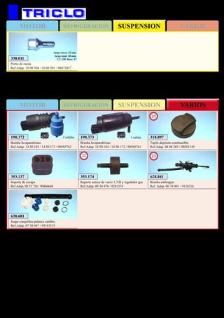SUSPENSIONMOTOR REFRIGERACION VARIOS
SUSPENSIONMOTOR REFRIGERACION VARIOS
547
OPEL Corsa C / Combo C
353.137
Soporte de escape
Ref.Adap. 08 52 726 / 90466668
638.681
Juego casquillos palanca cambio
Ref.Adap. 07 58 947 / 93183155
628.841
Bomba embrague
Ref. Adap. 06 79 401 / 9126216
New
2012
190.373
Bomba lavaparabrisas
Ref.Adap. 14 50 184 / 14 50 172 / 90585761
1 salida190.372
Bomba lavaparabrisas
Ref.Adap. 14 50 185 / 14 50 173 / 90585762
2 salidas
338.011
Perno de rueda
Ref.Adap. 10 08 504 / 10 08 501 / 90473457
largo rosca: 22 mm.
largo total: 48 mm.
12 / 150 llave: 17
318.897
Tapón depósito combustible
Ref.Adap. 08 08 203 / 90501145
New
2013
353.174
Soporte sensor de vacío 1.3 D y regulador gas
Ref.Adap. 08 34 976 / 9281374
New
2013
 