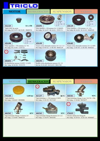 SUSPENSIONREFRIGERACIONMOTOR VARIOS
SUSPENSIONMOTOR REFRIGERACION VARIOS
563
OPEL Omega
324.125
Tapón cárter de aceite
Ref.Adap. 06 52 475 / 06 52 491 / 90409376
14 x 150 428.091
Polea cigueñal (→’03) motores 2.0 / 2.2 DI/DTI
Ref.Adap. 56 14 437 / 06 14 411 / 55351711
a = 6 canales
b = 33 / 46
c = 161 / 169 / 179
d = 35 428.129
Polea cigueñal (→’03) motores 1.8 / 2.0 i
Ref.Adap. 06 14 654 / 56 14 413 / 90469102
a = 6 canales
b = 27
c = 140 / 141
d = 42
428.490
Polea cigueñal (→’03) motores 3.2 V6
Ref.Adap. 06 14 430 / 13101722
a = 6 canales
b = 35
c = 155 / 166
d = 42 428.499
Tensor correa alternador motores 2.0 / 2.2 / 2.5
Ref.Adap. 63 40 532 / 13 40 544 / 90502129
428.682
Tensor correa alternador motores 2.0 / 2.2 DTI
Ref.Adap. 13 40 530 / 13 40 548 / 90502421
428.494
Rodillo correa distribución motores 2.0 / 2.2
Ref.Ad. 56 36 425 / 06 36 415 / 90411782
428.834
Kit distribución motores 2.0 DTI / 2.2 DTI
Ref. Adap. 66 06 026 / 93191275
New
2012
318.240
Tapón depósito
Ref.Adap. 13 04 667 / 90500006
1,40 bar
468.563
Tapa termostato Omega B motores 2.0 / 2.2
Ref.Adap. 13 38 079 / 90501081
92ºC468.562
Tapa termostato Omega A motores 2.0
Ref.Adap. 13 38 069 / 90486128
82ºC
468.561
Tapa termostato Omega A mot. 2.0 (‘91→’94)
Ref.Adap. 13 38 060 / 90352677
92ºC
478.819
Válvula calefacción Omega B
Ref.Adap. 18 20 014 / 18 20 138 / 90566947
New
2011
463.237
Tapa termostato (→’03) motores 2.5DTI
Ref.Adap. 13 38 139 / 93171547
New
2013
88 ºC
 