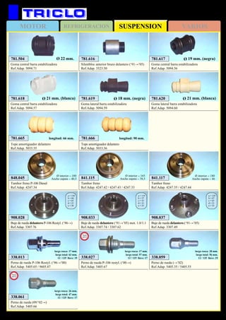 SUSPENSIONMOTOR REFRIGERACION VARIOS
585
PEUGEOT 106
781.616
Silentbloc anterior brazo delantero (‘91→’05)
Ref.Adap. 3523.50
781.617
Goma central barra estabilizadora
Ref.Adap. 5094.56
781.618
Goma central barra estabilizadora
Ref.Adap. 5094.57
Ø 21 mm. (blanca)
Ø 19 mm. (negra)
781.619
Goma lateral barra estabilizadora
Ref.Adap. 5094.59
781.620
Goma lateral barra estabilizadora
Ref.Adap. 5094.60
Ø 21 mm. (blanca)Ø 18 mm. (negra)
908.037
Buje de rueda delantero (‘91→’05)
Ref.Adap. 3307.49
a = 129
b = 67
c = 65
d = 21
e = 35
908.033
Buje de rueda delantero (‘91→’05) mot. 1.0/1.1
Ref.Adap. 3307.74 / 3307.62
a = 119
b = 57
c = 55
d = 21
e = 35
908.028
Buje de rueda delantero P-106 Restyl. (‘96→)
Ref.Adap. 3307.76
a = 130
b = 66
c = 65
d = 21
e = 38
841.115
Tambor freno
Ref.Adap. 4247.42 / 4247.43 / 4247.33
Ø interior = 165
Ancho zapata = 38,5 841.117
Tambor freno
Ref.Adap. 4247.35 / 4247.44
Ø interior = 180
Ancho zapata = 46
781.504
Goma central barra estabilizadora
Ref.Adap. 5094.71
Ø 22 mm.
848.045
Tambor freno P-106 Diesel
Ref.Adap. 4247.34
Ø interior = 180
Ancho zapata = 40,5
781.666
Tope amortiguador delantero
Ref.Adap. 5033.36
longitud: 90 mm.781.665
Tope amortiguador delantero
Ref.Adap. 5033.35
longitud: 66 mm.
338.061
Perno de rueda (09/‘02→)
Ref.Adap. 5405.66
largo rosca: 26 mm.
largo total: 47 mm.
12 / 125 llave: 17
New
2012
338.059
Perno de rueda (→’02)
Ref.Adap. 5405.35 / 5405.55
largo rosca: 28 mm.
largo total: 56 mm.
12 / 125 llave: 19338.013
Perno de rueda P-106 Restyl. (‘96→’00)
Ref.Adap. 5405.65 / 9605.87
largo rosca: 17 mm.
largo total: 63 mm.
12 / 125 llave: 19 338.027
Perno de rueda P-106 restyl. (‘00→)
Ref.Adap. 5405.67
largo rosca: 17 mm.
largo total: 57 mm.
12 / 125 llave: 17
New
2013
 