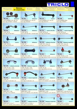 Bujes
rueda
Pernos, Tuercas y
Tapones grasa
TamboresManguetas Brazos Avisadores
freno
Bieletas
de suspensión
68
SUSPENSIÓN Y FRENO
ALFA ROMEO 147, 156, GT
Ref. Adap. 60613575
784.123 trasera
ALFA ROMEO 147, 156, GT
Ref. Adap. 60625029
781.561 delantera
ALFA ROMEO 145, 146, 155
Ref. Adap. 60570627 + 7601642
783.396 delantera
ALFA ROMEO Mito
Ref. Adap. 55700753
784.108 delantera
AUDI 80, 90
Ref. Adap. 855 407 469 C
783.616 delantera
AUDI 80, 90
Ref. Ad. 893 407 465 A / 8A0 407 465C
783.678 delantera
AUDI 80, 90, A4
Ref. Adap. 8A0 505 466 C
783.751 trasera derecha
AUDI 80, 90, A4
Ref. Adap. 8A0 505 465 C
783.752 trasera izquierda
AUDI 100, A6
Ref. Adap. 4A0 505 389
783.753 trasera
AUDI A2
Ref. Adap. 6Q0 411 315 F / C
783.785 delantera
AUDI A3 (‘03→), TT
Ref. Adap. 1K0 411 315 K / J / G / D / B
783.361 delantera
AUDI A3 (‘03→), TT
Ref. Adap. 1K0 505 465 K / J / H / D / C
783.362 trasera
AUDI A3 (→’03)
Ref. Adap. 1J0 411 315 G
783.411 delantera
AUDI A3 (→’03)
Ref. Adap. 1J0 411 315 C
783.412 delantera
AUDI A3 (→’03), TT
Ref. Adap. 1J0 411 316 D
783.745 delantera derecha
AUDI A3 (→’03), TT
Ref. Adap. 1J0 411 315 D
783.746 delantera izquierda
AUDI A4, A6 (→’04)
Ref. Adap. 1J0 411 318 D
783.749 delantera derecha
AUDI A4, A6 (→’04)
Ref. Adap. 8D0 411 317 D
783.750 delantera izquierda
AUDI A6, A8
Ref. Adap. 4D0 411 317 J / K
783.679 delantera
AUDI A8
Ref. Adap. 4D0 505 465 D
783.754 trasera
AUDI Q7
Ref. Adap. 7L0 505 466 A / B
783.365 trasera derecha
AUDI Q7
Ref. Adap. 7L0 505 465 A / B
783.366 trasera izquierda
BMW Serie 3, 5 y 6
Ref. 31 35 1 134 582 / 31 35 1 128 050
783.633 delantera
BMW Serie 3 E46, Z4
Ref. Adap. 31 35 1 095 694
783.761 delantera
BMW Serie 3 E46
Ref. Adap. 33 55 1 094 619
783.762 trasera
BMW Serie 5 E39
Ref. 31 35 1 095 662 / 31 35 1 091 856
783.763 delantera derecha
BMW Serie 5 E39
Ref. 31 35 1 095 661 / 31 35 1 091 855
783.764 delantera izquierda
BMW Serie 3 E30, E36, Z1, Z3
Ref. 31 35 1 091 764 / 31 35 1 128 737
783.634 delantera
BMW Serie 3, 5, 6 y 7
Ref. 31 55 1 126 932 / 33 55 1 124 375
783.635 trasera
BMW Serie 1 y 3 (‘04→)
Ref. Adap. 31 35 6 765 934
783.357 delantera derecha
BMW Serie 1 y 3 (‘04→)
Ref. Adap. 31 35 6 765 933
783.358 delantera izquierda
BMW Serie 1 y 3 (‘04→)
Ref. Adap. 33 55 6 764 428
782.092 trasera
New
2013
 