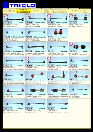 Bujes
rueda
Pernos, Tuercas y
Tapones grasa
TamboresManguetas Brazos Avisadores
freno
Bieletas
de suspensión
69
SUSPENSIÓN Y FRENO
BMW X5 (‘00→’07)
Ref. Adap. 31 35 6 750 704
783.359 delantera derecha
BMW X5 (‘00→’07)
Ref. Adap. 31 35 6 750 703
783.360 delantera izquierda
CITROËN AX, Saxo VTS
Ref. Adap. 5087.33 / 96147514
781.128 delantera
CITROËN Berlingo, Xsara, ZX
Ref. Adap. 5087.61 / 5087.46 / 5087.39
781.126 delantera metálica
CITROËN Berlingo, Xsara, ZX
Ref. Adap. 5087.42 / 5087.34
781.134 delantera plástica
CITROËN C2, C3
Ref. Ad. 5087.59 / 5087.45 / 96288787
781.132 delantera
CITROËN C4
Ref. Ad. 5087.62 / 5087.50 / 96347856
781.140 delantera
CITROËN C5 (‘01→’08), Xantia
Ref. Adap. 5087.60 / 5087.43 / 5087.48
781.125 delantera
CITROËN C5 (‘08→)
Ref. Adap. 5087.53
781.333 delantera derecha
CITROËN C5 (‘08→)
Ref. Adap. 5087.52
781.334 delantera izquierda
CITROËN C5 (‘08→)
Ref. Adap. 5178.52 / 5178.46
781.335 trasera
CITROËN C8
Ref. Adap. 5087.51
781.290 delantera
CITROËN Jumper (→’06)
Ref. Adap. 5087.37
781.321 delantera
CITROËN Jumpy (→’06), Evasion
Ref. Adap. 5087.35
784.121 delantera
CITROËN Saxo, Xantia
Ref. Adap. 5087.40 / 96177836
781.127 delantera
CITROËN Xantia (→’96)
Ref. Adap. 96145457
781.129 delantera
CITROËN XM
Ref. Adap. 5087.49 / 5087.41 / 5087.30
781.076 delantera
CITROËN C1
Ref. Ad. 5091.10 + 6822.S0 + 5094.A7
781.788 delantera
New
2013
CITROËN C3 Picasso
Ref. Adap. 5087.68
781.848 delantera derecha
CITROËN C3 Picasso
Ref. Adap. 5087.69
781.849 delantera izquierda
New
2013
New
2013
CITROËN Nemo
Ref. Adap. 5087.79
784.182 delantera
BMW X5 (‘00→’07)
Ref. Adap. 33 55 1 096 735
783.816 trasera
BMW X3 (‘03→’10)
Ref. Adap. 31 30 3 414 300
782.098 delantera derecha
BMW X3 (‘03→’10)
Ref. Adap. 31 30 3 414 299
782.099 delantera izquierda
New
2013
New
2013
BMW X3 (‘03→’10)
Ref. Adap. 33 50 3 414 297
782.100 trasera
New
2013
BMW Serie 1 y 3 (‘04→)
Ref. Adap. 33 32 6 763 471
782.101 trasera
New
2013
 