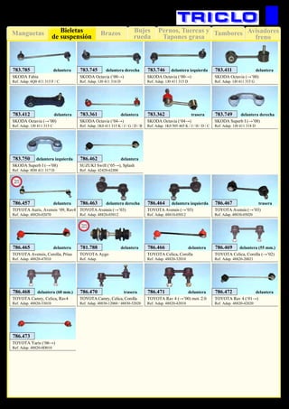 Bujes
rueda
Pernos, Tuercas y
Tapones grasa
TamboresManguetas Brazos Avisadores
freno
Bieletas
de suspensión
76
SUSPENSIÓN Y FRENO
SKODA Superb I (→’08)
Ref. Adap. 1J0 411 318 D
783.749 delantera derecha
SKODA Superb I (→’08)
Ref. Adap. 8D0 411 317 D
783.750 delantera izquierda
SUZUKI Swift (‘05→), Splash
Ref. Adap. 42420-62J00
786.462 delantera
TOYOTA Avensis (→’03)
Ref. Adap. 48820-05012
786.463 delantera derecha
TOYOTA Avensis (→’03)
Ref. Adap. 48810-05012
786.464 delantera izquierda
TOYOTA Avensis, Corolla, Prius
Ref. Adap. 48820-47010
786.465 delantera
TOYOTA Celica, Corolla
Ref. Adap. 48820-32010
786.466 delantera
TOYOTA Camry, Celica, Rav4
Ref. Adap. 48820-33010
786.468 delantera (60 mm.)
TOYOTA Celica, Corolla (→’02)
Ref. Adap. 48820-20021
786.469 delantera (55 mm.)
TOYOTA Camry, Celica, Corolla
Ref. Adap. 48830-12060 / 48830-32020
786.470 trasera
TOYOTA Avensis (→’03)
Ref. Adap. 48830-05020
786.467 trasera
TOYOTA Aygo
Ref. Adap.
781.788 delantera
New
2013
SKODA Fabia
Ref. Adap. 6Q0 411 315 F / C
783.785 delantera
SKODA Octavia (‘04→)
Ref. Adap. 1K0 411 315 K / J / G / D / B
783.361 delantera
SKODA Octavia (‘04→)
Ref. Adap. 1K0 505 465 K / J / H / D / C
783.362 trasera
TOYOTA Rav 4 (→’00) mot. 2.0
Ref. Adap. 48820-42010
786.471 delantera
TOYOTA Yaris (‘06→)
Ref. Adap. 48820-0D010
786.473
TOYOTA Rav 4 (‘01→)
Ref. Adap. 48820-42020
786.472 delantera
SKODA Octavia (‘00→)
Ref. Adap. 1J0 411 316 D
783.745 delantera derecha
SKODA Octavia (‘00→)
Ref. Adap. 1J0 411 315 D
783.746 delantera izquierda
SKODA Octavia (→’00)
Ref. Adap. 1J0 411 315 G
783.411 delantera
SKODA Octavia (→’00)
Ref. Adap. 1J0 411 315 C
783.412 delantera
TOYOTA Auris, Avensis ‘09, Rav4
Ref. Adap. 48820-02070
786.457 delantera
New
2013
 