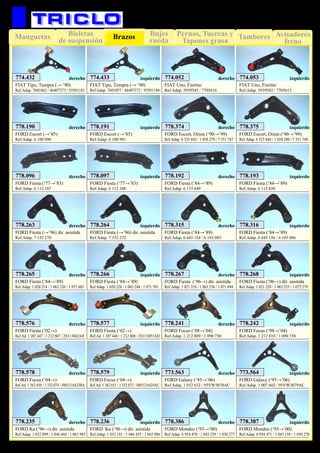 Bujes
rueda
Pernos, Tuercas y
Tapones grasa
TamboresManguetas Avisadores
freno
Bieletas
de suspensión Brazos
81
FORD Escort, Orion (‘90→’99)
Ref.Adap. 6 525 843 / 1 058 279 / 7 351 747
FORD Escort, Orion (‘90→’99)
Ref.Adap. 6 525 844 / 1 058 280 / 7 351 748
FORD Escort (→’85)
Ref.Adap. 6 100 990
FORD Escort (→’85)
Ref.Adap. 6 100 991
778.374 778.375778.190 778.191
FORD Fiesta (‘77→’83)
Ref.Adap. 6 112 107
778.096
FORD Fiesta (‘77→’83)
Ref.Adap. 6 112 108
778.097
derecho izquierdoderecho
derecho
izquierdo
izquierdo
FORD Fiesta (‘84→’89)
Ref.Adap. 6 113 850
FORD Fiesta (‘84→’89)
Ref.Adap. 6 133 849
FORD Fiesta (→’96) dir. asistida
Ref.Adap. 7 152 270
778.193778.192
778.263
FORD Fiesta (→’96) dir. asistida
Ref.Adap. 7 152 272
778.264
FORD Focus (‘98→’04)
Ref.Adap. 1 212 809 / 1 090 730
FORD Fiesta (‘84→’89)
Ref.Adap. 6 645 154 / 6 193 085
778.315
FORD Fiesta (‘84→’89)
Ref.Adap. 6 645 156 / 6 193 086
778.316
FORD Fiesta (‘96→) dir. asistida
Ref.Adap. 1 021 220 / 1 063 255 / 1 072 279
778.268
FORD Fiesta (‘02→)
Ref.Ad. 1 207 448 / 1 212 808 / 2N113051AH
778.577
FORD Fiesta (‘02→)
Ref.Ad. 1 207 447 / 1 212 807 / 2N113042AH
778.576
FORD Fiesta (‘84→’89)
Ref.Adap. 1 020 214 / 1 063 226 / 1 071 683
454.063
FORD Fiesta (‘84→’89)
Ref.Adap. 1 020 220 / 1 063 248 / 1 071 701
778.266
FORD Focus (‘04→)
Ref.Ad. 1 362 651 / 1 332 075 / 4M513A424AC
FORD Galaxy (‘95→’06)
Ref.Adap. 1 007 602 / 95VW3079AC
454.366 454.380
FORD Focus (‘98→’04)
Ref.Adap. 1 212 810 / 1 090 738
778.242
FORD Focus (‘04→)
Ref.Ad. 1 362 650 / 1 332 074 / 4M513A423BA
FORD Galaxy (‘95→’06)
Ref.Adap. 1 012 632 / 95VW3078AC
778.578 454.369
778.265
778.579 773.564773.563
FORD Fiesta (‘96→) dir. asistida
Ref.Adap. 1 021 219 / 1 063 236 / 1 071 694
778.267
derecho
derecho
derecho
derecho
derecho derecho
izquierdo
izquierdo
izquierdo
izquierdo
izquierdo izquierdo
derecho
derecho
derecho
izquierdo
izquierdo
izquierdo778.241
FORD Ka (‘96→) dir. asistida
Ref.Adap. 1 032 101 / 1 046 455 / 1 063 986
FORD Ka (‘96→) dir. asistida
Ref.Adap. 1 032 099 / 1 046 444 / 1 063 985
778.236778.235 izquierdoderecho
FORD Mondeo (‘93→’00)
Ref.Adap. 6 954 470 / 1 043 259 / 1 030 277
FORD Mondeo (‘93→’00)
Ref.Adap. 6 954 471 / 1 043 158 / 1 030 278
derecho izquierdo778.387778.386
FIAT Uno, Fiorino
Ref.Adap. 5939545 / 7705616
FIAT Uno, Fiorino
Ref.Adap. 5939583 / 7705615
774.052 774.053derecho izquierdo
FIAT Tipo, Tempra (→ ‘90)
Ref.Adap. 7601062 / 46407373 / 93501181
FIAT Tipo, Tempra (→ ‘90)
Ref.Adap. 7601057 / 46407372 / 93501180
774.433derecho izquierdo774.432
SUSPENSIÓN Y FRENO
 