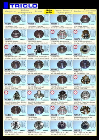 Pernos, Tuercas y
Tapones grasa
TamboresManguetas Brazos Avisadores
freno
Bieletas
de suspensión
Bujes
rueda
89
HYUNDAI Accent (→’99)
Ref. Adap. 51750-24500
906.404 delantero
a = 154
b = 67
c = --
d = 25
e = 38,2
HYUNDAI Lantra, Coupé
Ref. Adap. 51750-29000
906.405 delantero
a = 150
b = 67
c = --
d = 25
e = 38,2
HYUNDAI Lantra, Coupé
Ref. Adap. 51750-29100
906.406 delantero
a = 141
b = 69
c = 67
d = 25
e = 38,2
LADA Niva
Ref. Adap. 21213103012
904.281 delantero
a = 183
b = 98
c = 98
d = 22
e = 40
LADA Samara
Ref. Adap. 21083103012
904.282 delantero
a = 117
b = 58
c = 58
d = 22
e = 34
MERCEDES Clase C (W202)
Ref. Adap. 201 357 17 08
903.666 trasero
a = 67
b = 45
c = --
d = 25
e = --
MERCEDES Clase E (W210)
Ref. Adap. 124 357 46 08
903.667 trasero
a = 67
b = 45
c = --
d = 25
e = --
MINI Cooper R50, R52, R53
Ref. Adap. 31 22 6 756 889
903.231 delantero ABS
a = 137
b = 64
c = 56
d = 26
e = --
MINI Cooper R50, R52, R53
Ref. Adap. 33 41 6 756 830
903.232 trasero ABS
a = 137
b = 64
c = 56
d = --
e = --
MERCEDES Clase A (W168)
Ref.Adap. 168 337 03 45
903.543 delantero
a = 141
b = 66,5
c = --
d = 24
e = 42
New
2013
MAZDA 3 (‘03→’08)
Ref.Adap. BP4K3315XB
906.401 delantero
a = 138
b = 72
c = 67
d = 36
e = 27
New
2013
HYUNDAI I30, KIA Ceed
Ref.Adap. 51750-2H000
906.541 delantero
a = 139
b = 69
c = 67
d = 27
e = 42
New
2013
HYUNDAI I30, KIA Ceed
Ref.Adap. 52730-2H000
906.542
a = 148
b = 76
c = 67
d = --
e = --
trasero
New
2013
FORD Escort, Fiesta
Ref. 1644842 / 6087129 / 86AB1106AA
908.154 delantero
a = 130
b = 64
c = 63
d = 23
e = 35
FORD Escort, Fiesta, Ka
Ref. 1333147 / 6517013 / 91AB1104AD
908.168 delantero
a = 131
b = 63
c = 63
d = 25
e = 39
FORD Escort, Fiesta
Ref. 6517014 / 6481439 / 91AB1104BE
908.384 delantero
a = 131
b = 63,5
c = 63
d = 23
e = 35
FORD Fiesta, Mondeo
Ref. Adap. 5 027 621 / 93BX1A049AA
908.052 trasero
a = 136
b = 63
c = 63
d = --
e = 35
FORD Fiesta, Mondeo
Ref. Adap. 5 027 622 / 93BX1A049BA
908.053 trasero
a = 136
b = 63
c = 63
d = --
e = 35
FORD Focus, Mondeo
Ref. Adap. 7 346 525 / 93BB1104AF
908.051 delantero
a = 134
b = 63,5
c = 63,5
d = 27
e = 40
FORD Galaxy
Rf. 1122167 / 7201007 / 95VW1A137AA
903.465 delantero
a = 140
b = 68
c = 57
d = 38
e = 43
HONDA Accord
Ref. Adap. 44600-SM4-020
906.411 delantero
a = 151
b = 64
c = --
d = 28
e = 43
HONDA Civic
Ref. Adap. 44600-SO4-980
906.412 delantero
a = 121
b = 61
c = 56
d = 26
e = 38
HONDA Civic
Ref. Adap. 44600-SO4-A00
906.413 delantero
a = 139
b = 64
c = 56
d = 26
e = 43
HONDA Civic
Ref. Adap. 44600-ST3-E00
906.414 delantero
a = 139
b = 64,5
c = 56
d = 26
e = 43
FORD C-Max, Focus (‘05→)
Ref.Adap. 1 471 854 / 3M512C300CH
908.870 delantero
a = 132
b = 63,3
c = --
d = 36
e = 27
New
2013
FORD C-Max, Focus (‘05→)
Ref.Adap. 1 506 577 / 7M512C299AC
908.871
a = 136
b = 63,3
c = --
d = --
e = --
trasero
New
2013
HYUNDAI Accent, Getz (→’09)
Ref.Adap. 52750-1G000
906.512
a = 140
b = 62,5
c = 54
d = --
e = --
trasero
New
2013
FORD Transit (‘06→)
Ref.Adap. 1 377 911 / 1C11-1A049-BA
908.915
a = 193
b = 65
c = --
d = --
e = 37
trasero
New
2013
HYUNDAI Accent, Getz, I10, KIA
Ref.Adap. 52750-1G100
906.545
a = 140
b = --
c = --
d = --
e = --
trasero
New
2013
HYUNDAI Tucson, KIA Sportage
Ref.Adap. 52710-2E100
906.544
a = 139
b = 76
c = 67
d = --
e = 33
trasero
New
2013
FORD Focus ‘08, Mondeo (‘07→)
Ref.Adap. 1 496 721 / 6G912C300GAC
908.925 delantero
a = 132
b = 63,3
c = --
d = 36
e = 27
New
2013
FORD Mondeo (‘00→’07)
Ref.Adap. 4 103 347 / 1S7W-1104-AA
908.878 delantero
a = 134
b = 63,5
c = --
d = 27
e = 40
New
2013
SUSPENSIÓN Y FRENO
 