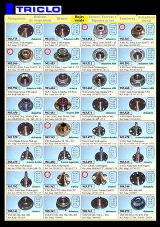 Pernos, Tuercas y
Tapones grasa
TamboresManguetas Brazos Avisadores
freno
Bieletas
de suspensión
Bujes
rueda
93
VAG ( Audi, Volkwagen)
Ref. Adap. 8D0501117C / 4A0501117A
903.459 trasero
a = --
b = --
c = --
d = --
e = --
VAG ( Audi, Seat, Volkwagen)
Ref. Adap. 357 501 117
903.513 trasero
a = 80
b = --
c = --
d = --
e = --
VAG ( Audi, Seat, Volkwagen)
Ref. Ad. 357 501 117 A / 321 501 117
903.592 trasero
a = 80
b = --
c = --
d = --
e = --
VAG ( Seat, Volkwagen)
Ref. Ad. 333 501 118 A / 191 501 117 C
903.477 trasero dereho
a = --
b = --
c = --
d = --
e = --
VAG ( Seat, Volkwagen)
Ref. Ad. 333 501 117 A / 191 501 117 D
903.478 trasero izquierdo
a = --
b = --
c = --
d = --
e = --
VAG ( Seat, Volkwagen)
Ref. Ad. 333501118 / 191501118B / D
903.479 trasero dereho
a = --
b = --
c = --
d = --
e = --
VAG ( Seat, Volkwagen)
Ref. Ad. 333 501 117 / 191 501 117 F
903.480 trasero izquierdo
a = --
b = --
c = --
d = --
e = --
VOLVO 440, 460, 480
Ref. Adap. 3455827
908.340 delantero
a = 122
b = 61
c = 52
d = 22
e = 35
VOLVO 440, 460, 480
Ref. Adap. 3472719
908.341 trasero
a = 120
b = 60
c = 52
d = --
e = 30
VOLVO 740, 760, 780, 940, 960
Ref. Adap. 1359818
908.342 delantero
a = 137
b = 68
c = 64,5
d = --
e = 35
VOLVO S40, V40 (→’04)
Ref. Adap. 30855922
908.343 delantero
a = 143
b = 67
c = 67
d = 25
e = 40
VOLVO 850, C70, S70, V70
Ref. Adap. 271786 / 274181 / 274378
908.079 delantero
a = 136
b = 68
c = 65
d = 26
e = --
VAG Ibiza ‘02, Fabia, Polo ‘02
Ref.Adap. 6Q0 501 117
903.562 trasero
a = 85
b = -
c = -
d = -
e = -
New
2011
VAG A3, Leon, Toledo, Golf IV
Ref.Adap. 1J0 501 117 B
903.371 trasero
a = -
b = -
c = -
d = -
e = -
New
2011
VAG (Skoda Favorit)
Ref. Adap. 115 430 010
903.528 delantero
a = 121
b = 62
c = 58
d = 22
e = 35
VAG (Skoda Felicia, Pick up)
Ref. Adap. 6U0 407 615 / 115 430 011
903.529 delantero
a = 122
b = 62
c = 57
d = 22
e = 35
VAG (Volkswagen Polo →’94)
Ref. Adap. 861 407 615 A
903.574 delantero
a = 120
b = 65
c = 57
d = 20
e = 34
VW Transporter T4 ‘96→’03
Ref.Adap. 7D0 501 647 A
903.565 delantero
a = 141
b = 68
c = 57
d = -
e = 45
New
2011
VAG (Audi, Seat, Skoda, VW)
Ref. 6Q0407621AJ / AH / AD / AC / R
903.450 delantero
a = 127
b = 65
c = 57
d = 36
e = 72
VAG (Audi, Seat, Skoda, VW)
Ref. Adap. 6Q0 598 611
903.451 trasero ABS
a = 120
b = 65
c = 57
d = --
e = 28
VAG (Audi, Seat, Skoda, VW)
Ref. Adap. 1J0 407 613 G / C / B
903.463 delantero ABS
a = 127
b = 65
c = 57
d = 36
e = 40
VAG (Audi, Seat, Skoda, VW)
Ref. Adap. 1J0 501 477 A
903.466 trasero ABS
a = 120
b = 65
c = 57
d = --
e = 30
VAG (Seat Arosa, VW Lupo)
Ref. Adap. 6N0 407 613
903.594 delantero ABS
a = 120
b = 65
c = 57
d = 22
e = 35
SEAT Ibiza, Córdoba, VW Polo
Ref. Adap. 6X0 501 477
903.464 trasero
a = 120
b = 64
c = 57
d = --
e = 28
VAG (Seat, Volkswagen)
Ref. Adap. 357 407 613 B
903.593 delantero ABS
a = 120
b = 65
c = 57
d = 22
e = 40
VAG (Seat, Volkswagen)
Ref. Adap. 1H0 407 613 B / A
903.512 delantero ABS
a = 120
b = 65
c = 57
d = 36
e = 40
VAG A3, Altea, Leon, Golf V / VI
Ref.Adap. 1T0 498 621 / 8J0 598 625
903.452 delantero
a = 136
b = 65
c = 57
d = -
e = 29
VAG A3, Altea, Leon, Golf V / VI
Ref.Adap. 1K0 498 621
903.567 delantero
a = 136
b = 65
c = 57
d = -
e = 27
VAG A3, Altea, Leon, Golf V / VI
Ref.Adap. 1T0 598 611 B
903.566 trasero
a = 136
b = 65
c = 57
d = -
e = 32
New
2011
New
2011
New
2011
VAG A3, Altea, Leon, Golf V / VI
Ref.Adap. 1K0 598 611
903.453
a = 136
b = 65
c = 57
d = --
e = 30
trasero
New
2012
VAG (Seat, Volkswagen)
Ref. Adap. 357 407 615
903.575 delantero
a = 120
b = 65
c = 57
d = 22
e = 40
VAG (Seat, Volkswagen)
Ref. Adap. 357 407 615 A
903.576 delantero ABS
a = 120
b = 65
c = 57
d = 22
e = 40
SUSPENSIÓN Y FRENO
 