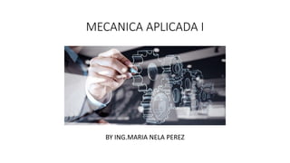 MECANICA APLICADA I
BY ING.MARIA NELA PEREZ
 