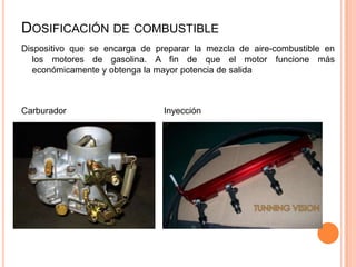 Dispositivo que se encarga de preparar la mezcla de aire-combustible en
los motores de gasolina. A fin de que el motor funcione más
económicamente y obtenga la mayor potencia de salida
Carburador Inyección
DOSIFICACIÓN DE COMBUSTIBLE
 