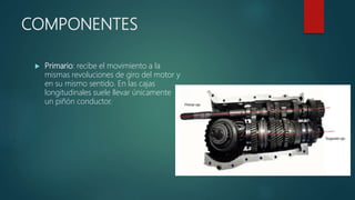 COMPONENTES
 Primario: recibe el movimiento a la
mismas revoluciones de giro del motor y
en su mismo sentido. En las cajas
longitudinales suele llevar únicamente
un piñón conductor.
 