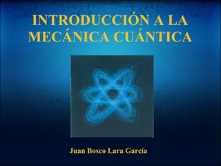 INTRODUCCIÓN A LA
MECÁNICA CUÁNTICA
Juan Bosco Lara García
 