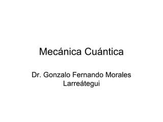 Mecánica Cuántica

Dr. Gonzalo Fernando Morales
         Larreátegui
 