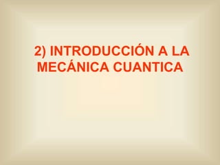 2) INTRODUCCIÓN A LA
MECÁNICA CUANTICA
 