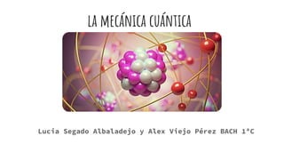 la mecánica cuántica
Lucia Segado Albaladejo y Alex Viejo Pérez BACH 1ªC
 
