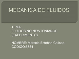 MECANICA DE FLUIDOS TEMA: FLUIDOS NO NEWTONIANOS (EXPERIMENTO) NOMBRE: Marcelo Esteban Calispa. CODIGO:5754 