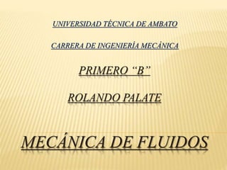 PRIMERO “B”
ROLANDO PALATE
MECÁNICA DE FLUIDOS
UNIVERSIDAD TÉCNICA DE AMBATO
CARRERA DE INGENIERÍA MECÁNICA
 