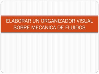 ELABORAR UN ORGANIZADOR VISUAL
SOBRE MECÁNICA DE FLUIDOS
 