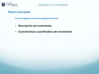 Capítulo 3: Cinemática
Tópicos principales
En este capítulo veremos los siguientes temas:
• Descripción del movimiento.
• Características cuantificables del movimiento
 
