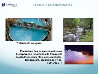 Capítulo 0: Conceptos básicos
Tratamiento de aguas
Escurrimientos en cauces naturales
Incorporando fenómenos de transporte
asociados (sedimentos, contaminantes,
temperatura, organismos vivos,
nutrientes…)
 