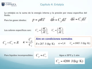 Capítulo 4: Entalpía
La entalpía es la suma de la energía interna y la presión por masa específica del
fluido.
Para los gases ideales:
Los calores específicos son:
Para líquidos incompresibles: Agua a 20ºC y 1 atm
 